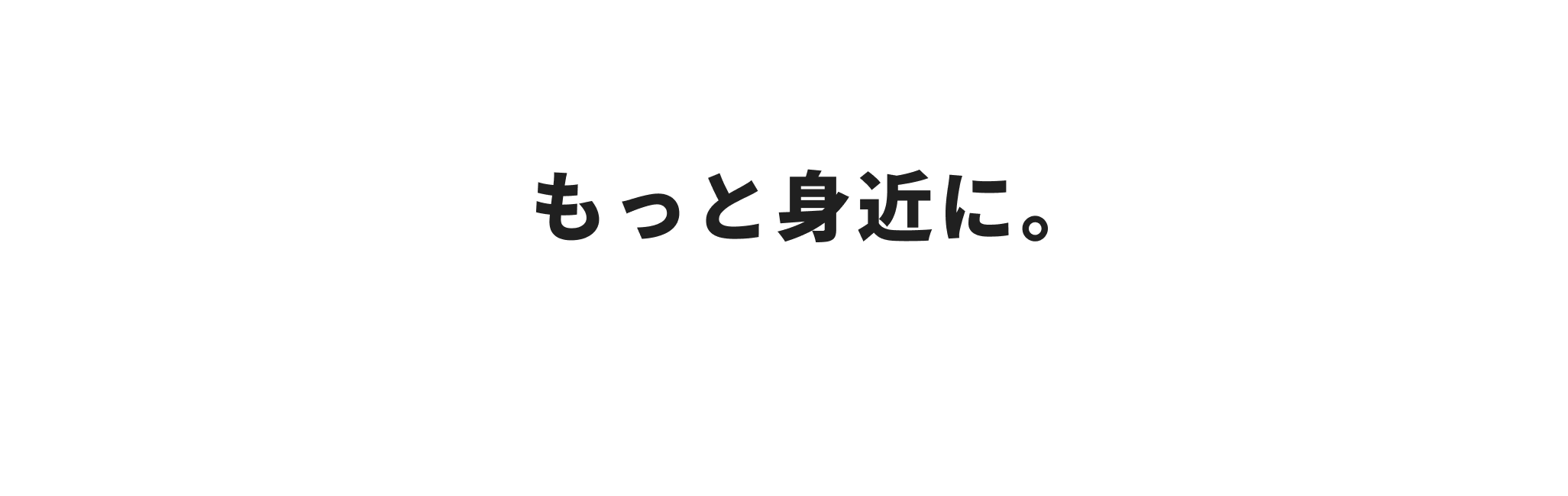 もっと身近に。