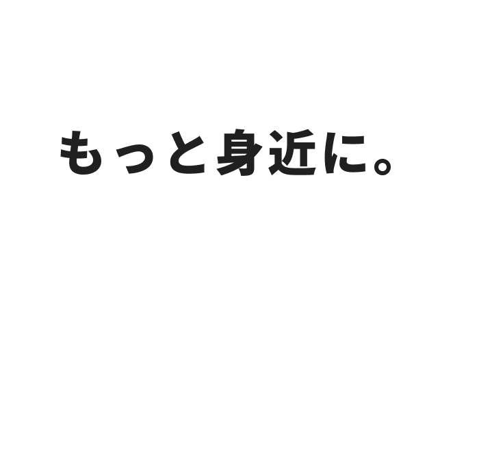 もっと身近に。