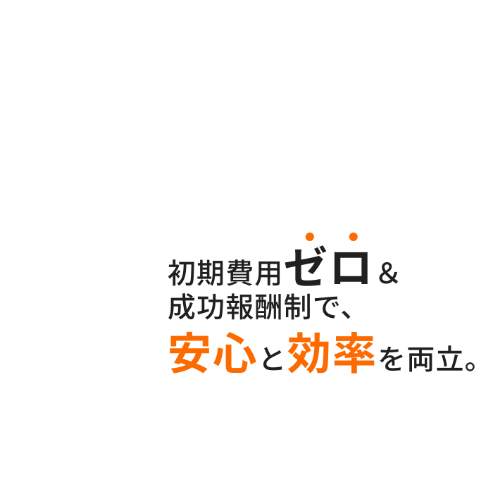 初期費用ゼロ&成功報酬制で、安心と効率を両立。